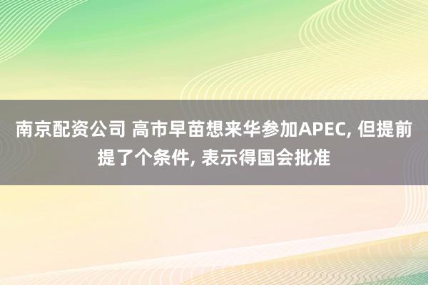 南京配资公司 高市早苗想来华参加APEC, 但提前提了个条件, 表示得国会批准