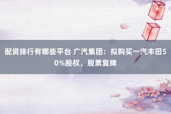 配资排行有哪些平台 广汽集团：拟购买一汽丰田50%股权，股票复牌