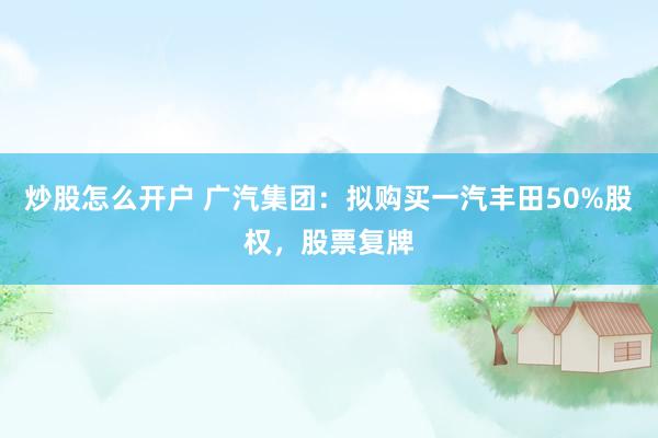 炒股怎么开户 广汽集团:拟购买一汽丰田50%股权,股票复牌