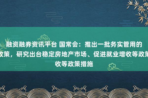 融资融券资讯平台 国常会：推出一批务实管用的增量政策，研究出台稳定房地产市场、促进就业增收等政策措施