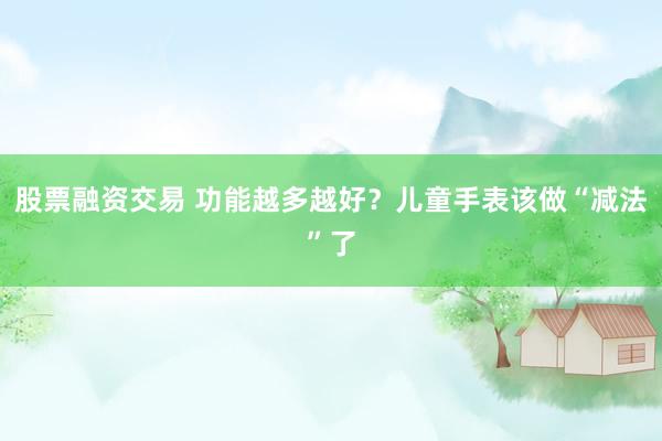 股票融资交易 功能越多越好？儿童手表该做“减法”了