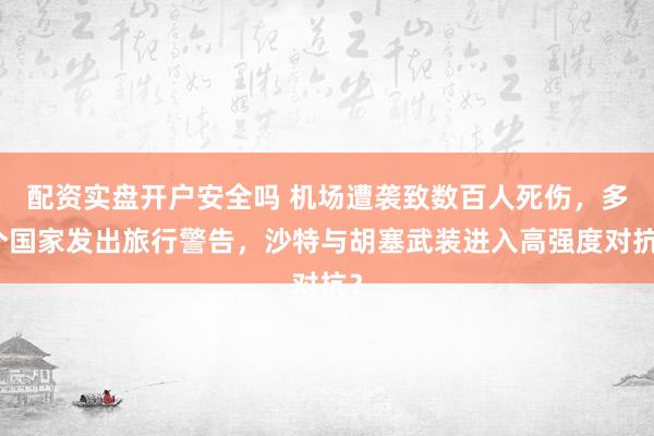 配资实盘开户安全吗 机场遭袭致数百人死伤，多个国家发出旅行警告，沙特与胡塞武装进入高强度对抗？