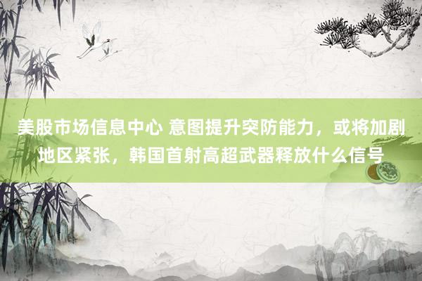 美股市场信息中心 意图提升突防能力,或将加剧地区紧张,韩国首射高超武器释放什么信号