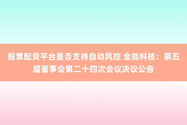 股票配资平台是否支持自动风控 金能科技：第五届董事会第二十四次会议决议公告